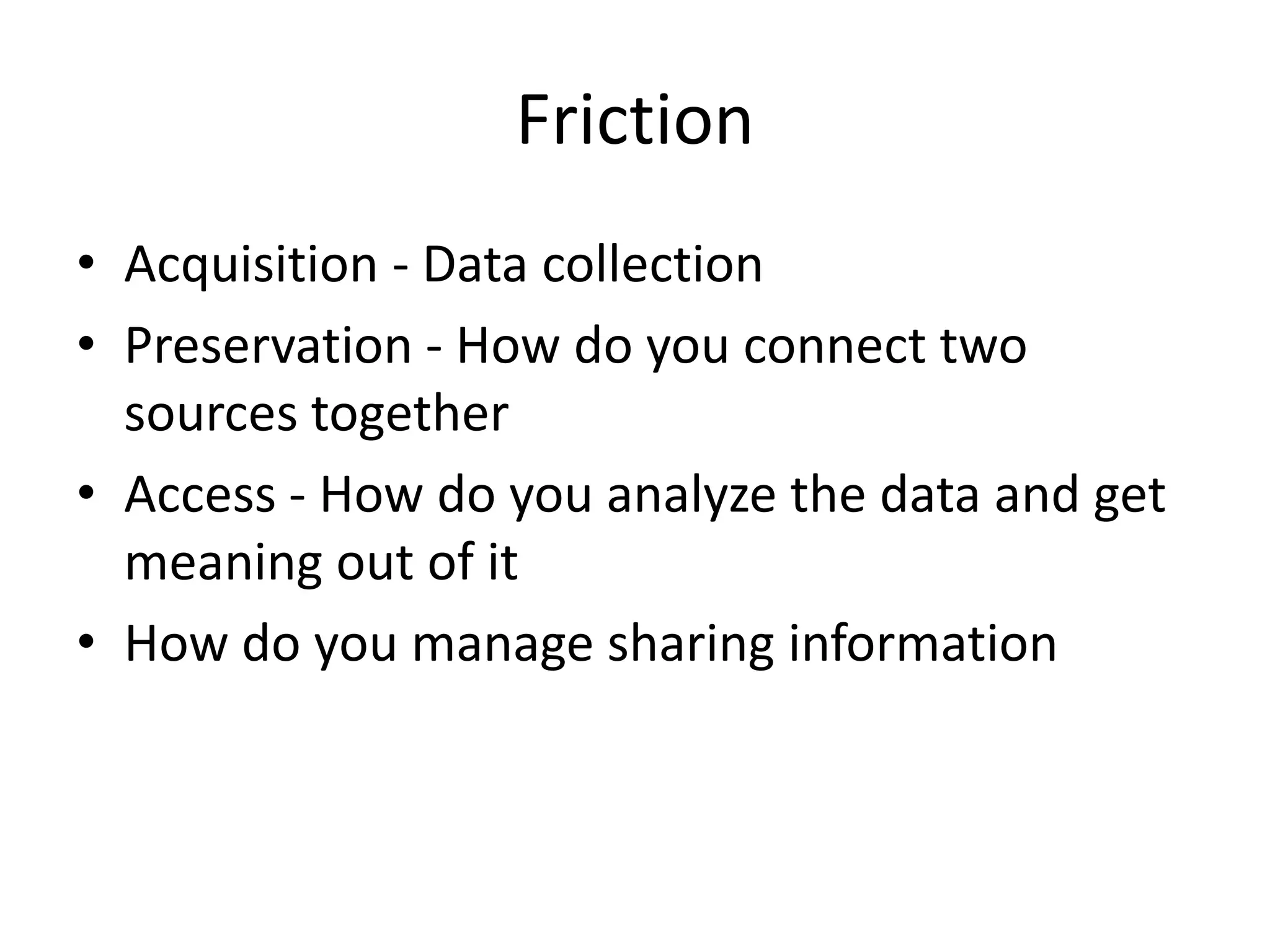 Friction
• Acquisition - Data collection
• Preservation - How do you connect two
  sources together
• Access - How do you analyze the data and get
  meaning out of it
• How do you manage sharing information
 