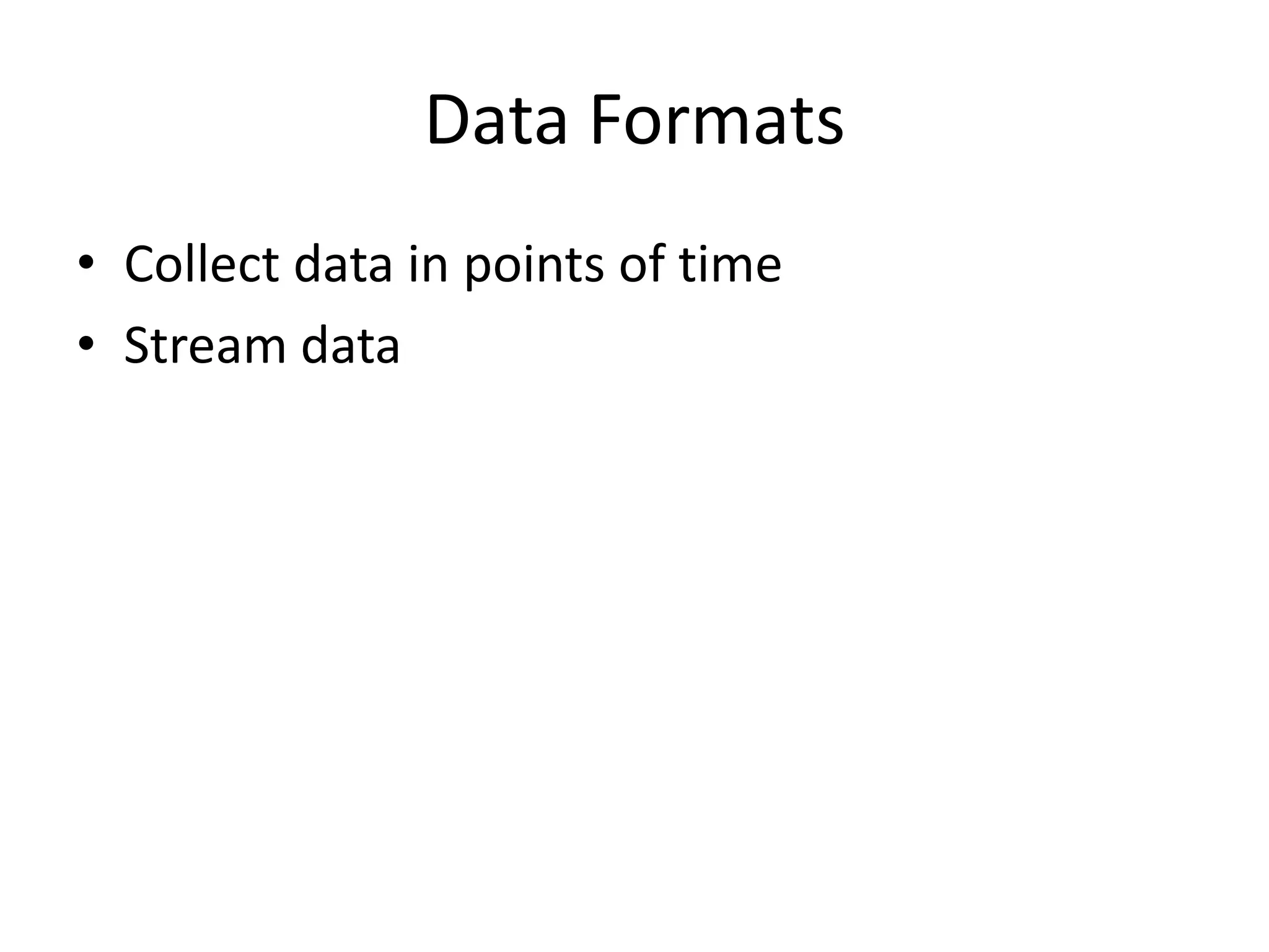 Data Formats
• Collect data in points of time
• Stream data
 