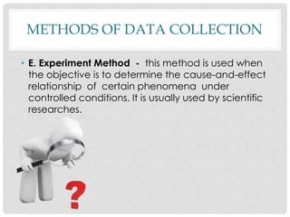 METHODS OF DATA COLLECTION
• E. Experiment Method - this method is used when
the objective is to determine the cause-and-effect
relationship of certain phenomena under
controlled conditions. It is usually used by scientific
researches.
 