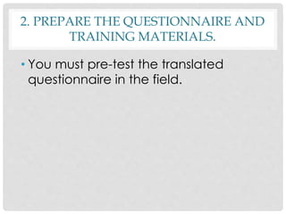2. PREPARE THE QUESTIONNAIRE AND
TRAINING MATERIALS.
• You must pre-test the translated
questionnaire in the field.
 
