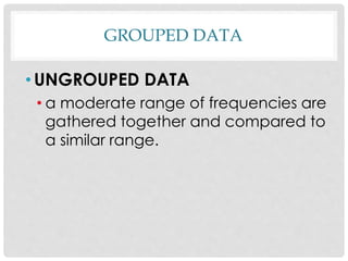 GROUPED DATA
• UNGROUPED DATA
• a moderate range of frequencies are
gathered together and compared to
a similar range.
 