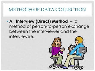 METHODS OF DATA COLLECTION
• A. Interview (Direct) Method – a
method of person-to-person exchange
between the interviewer and the
interviewee.
 