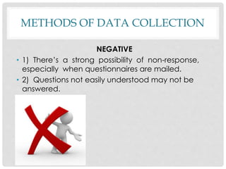 METHODS OF DATA COLLECTION
NEGATIVE
• 1) There’s a strong possibility of non-response,
especially when questionnaires are mailed.
• 2) Questions not easily understood may not be
answered.
 