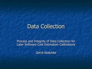 Data Collection

Process and Integrity of Data Collection for
Later Software Cost Estimation Calibrations

              Gerrit Klaschke
 