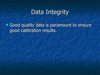 Data Integrity
   Good quality data is paramount to ensure
    good calibration results.
 