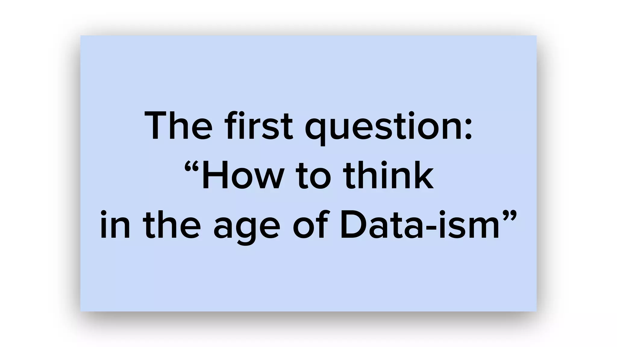 The ﬁrst question:
“How to think
in the age of Data-ism”
 