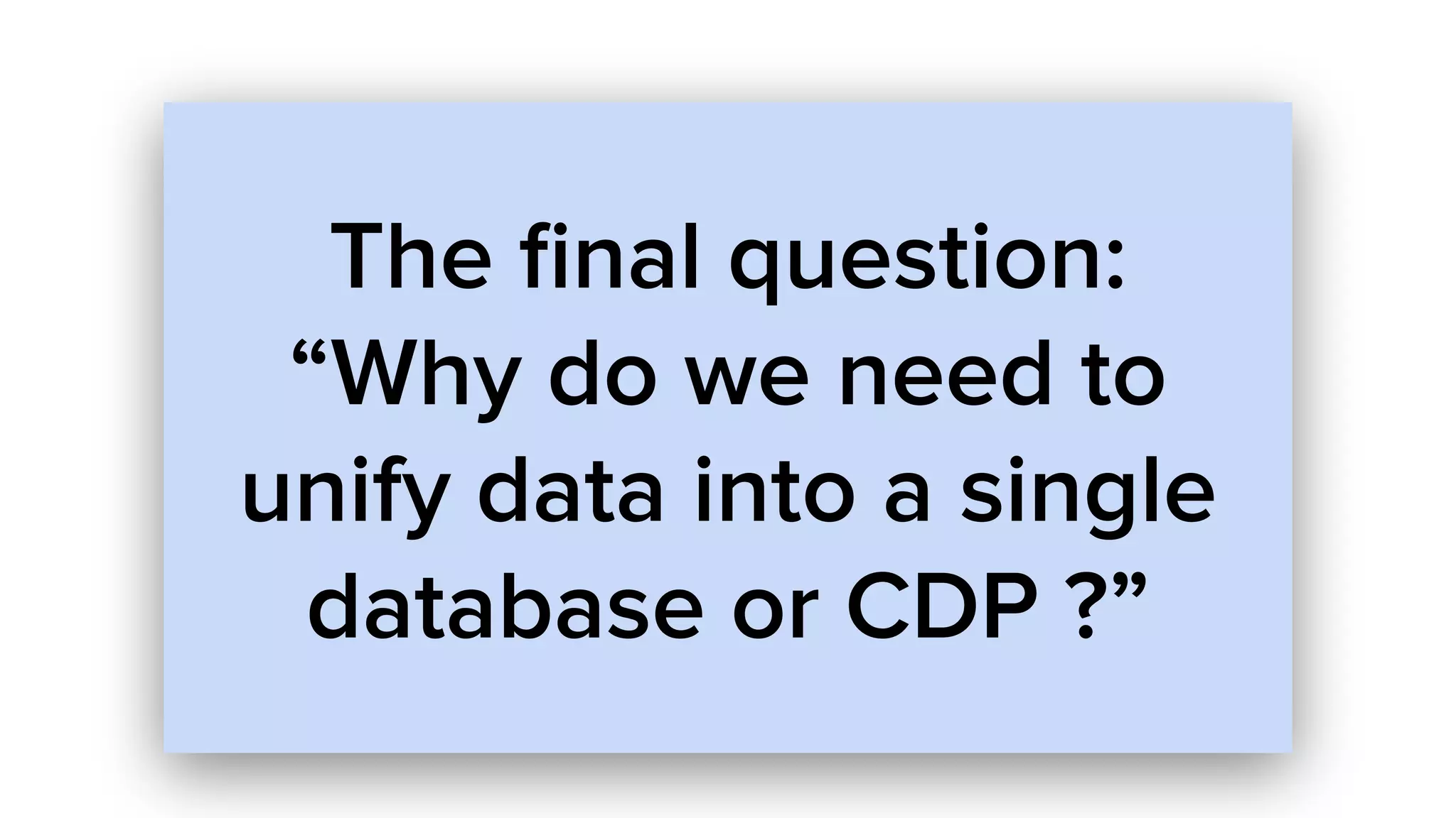 The ﬁnal question:
“Why do we need to
unify data into a single
database or CDP ?”
 