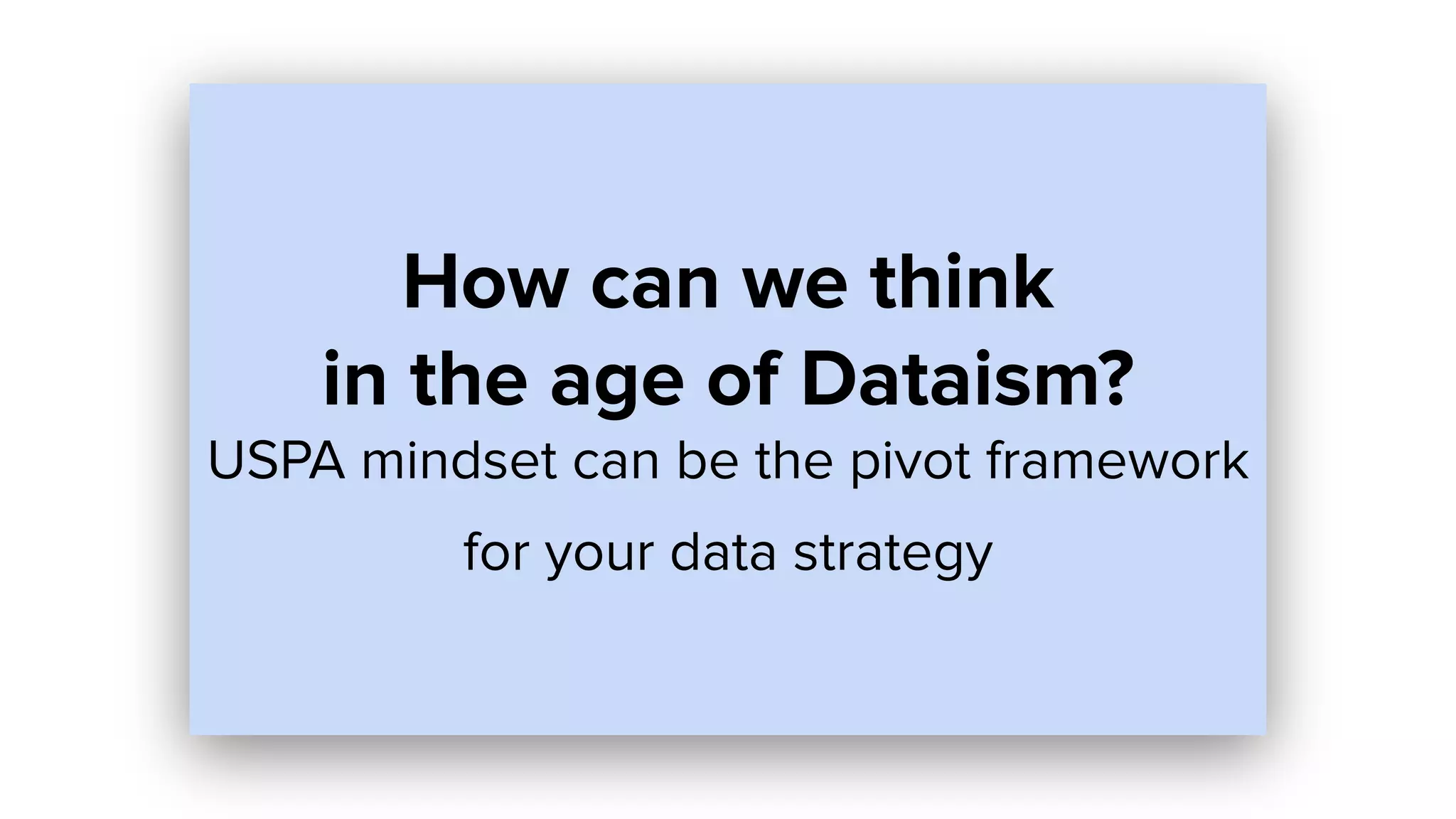 How can we think
in the age of Dataism?
USPA mindset can be the pivot framework
for your data strategy
 