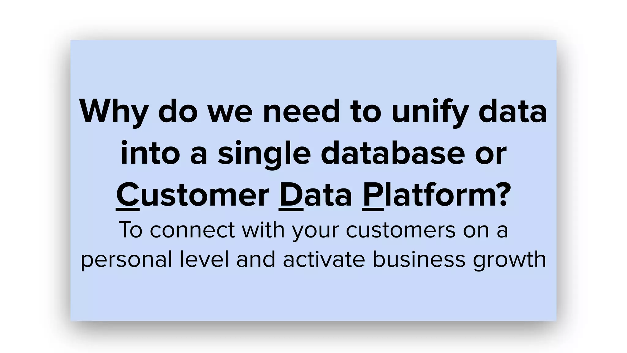 Why do we need to unify data
into a single database or
Customer Data Platform?
To connect with your customers on a
personal level and activate business growth
 