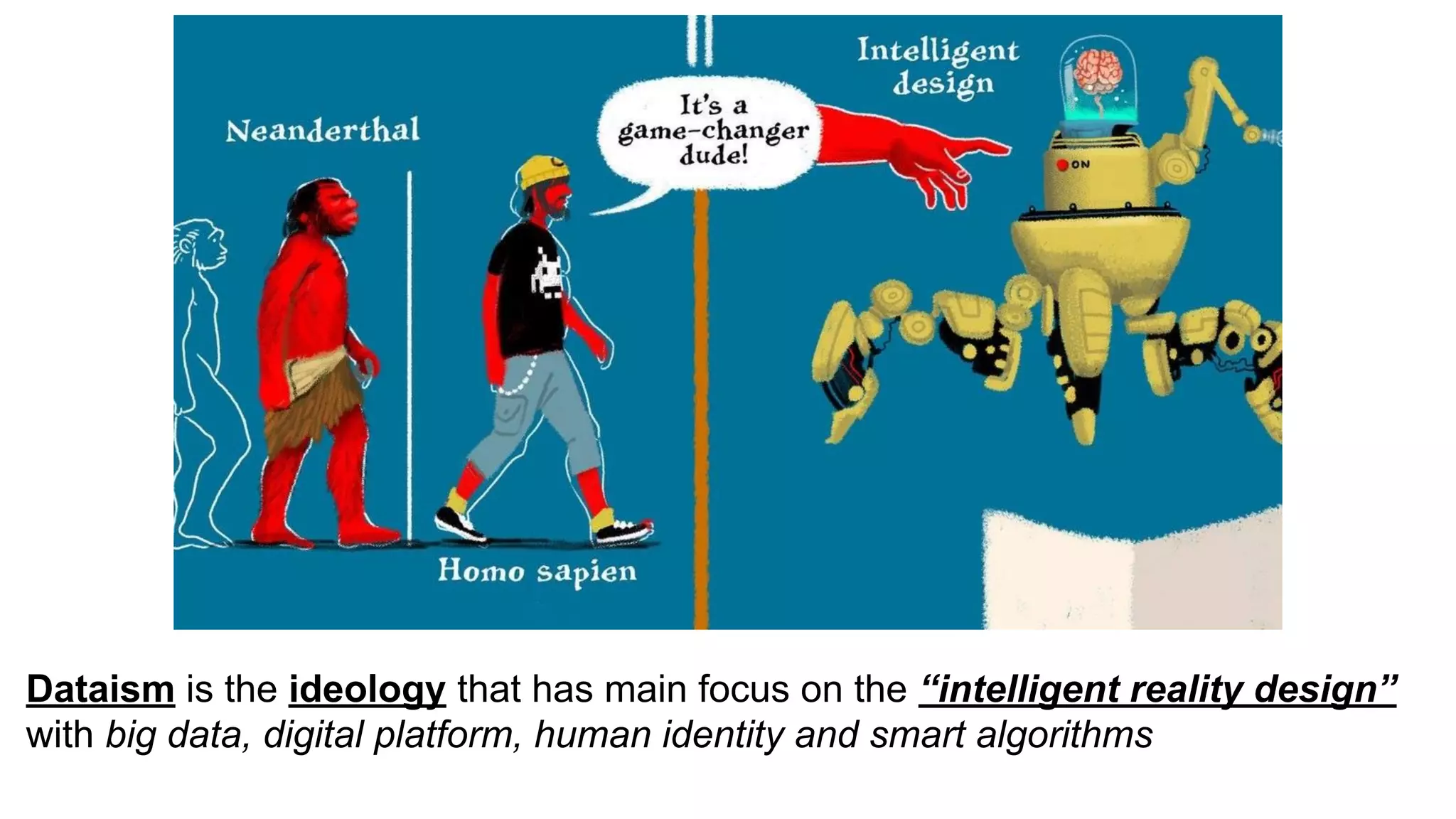 Dataism is the ideology that has main focus on the “intelligent reality design”
with big data, digital platform, human identity and smart algorithms
 