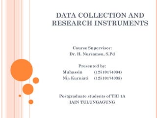 DATA COLLECTION AND
RESEARCH INSTRUMENTS
Course Supervisor:
Dr. H. Nursamsu, S.Pd
Presented by:
Muhassin (12510174034)
Nia Kurniati (12510174035)
Postgraduate students of TBI 1A
IAIN TULUNGAGUNG
 