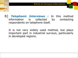 Methods and Techniques of Data Collection
© Dipak Kumar Bhattacharyya, 2006, 2003
Excel BooksRESEARCH METHODOLOGY, 2 edition, Dipak Kumar Bhattacharyya5-12
b) Telephonic Interviews : In this method
information is collected by contacting
respondents on telephone itself.
It is not very widely used method, but plays
important part in industrial surveys, particularly
in developed regions.
 