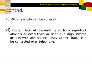 Methods and Techniques of Data Collection
© Dipak Kumar Bhattacharyya, 2006, 2003
Excel BooksRESEARCH METHODOLOGY, 2 edition, Dipak Kumar Bhattacharyya5-14
Contnd…
v) Wider sample can be covered.
vi) Certain type of respondents such as important
officials or executives or people in high income
groups who are not be easily approachable can
be contacted over telephone.
 