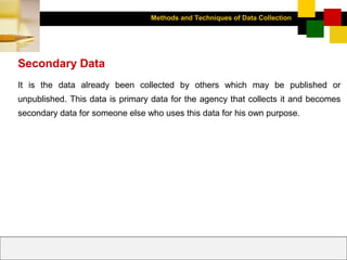 Methods and Techniques of Data Collection
© Dipak Kumar Bhattacharyya, 2006, 2003
Excel BooksRESEARCH METHODOLOGY, 2 edition, Dipak Kumar Bhattacharyya5-30
Secondary Data
It is the data already been collected by others which may be published or
unpublished. This data is primary data for the agency that collects it and becomes
secondary data for someone else who uses this data for his own purpose.
 