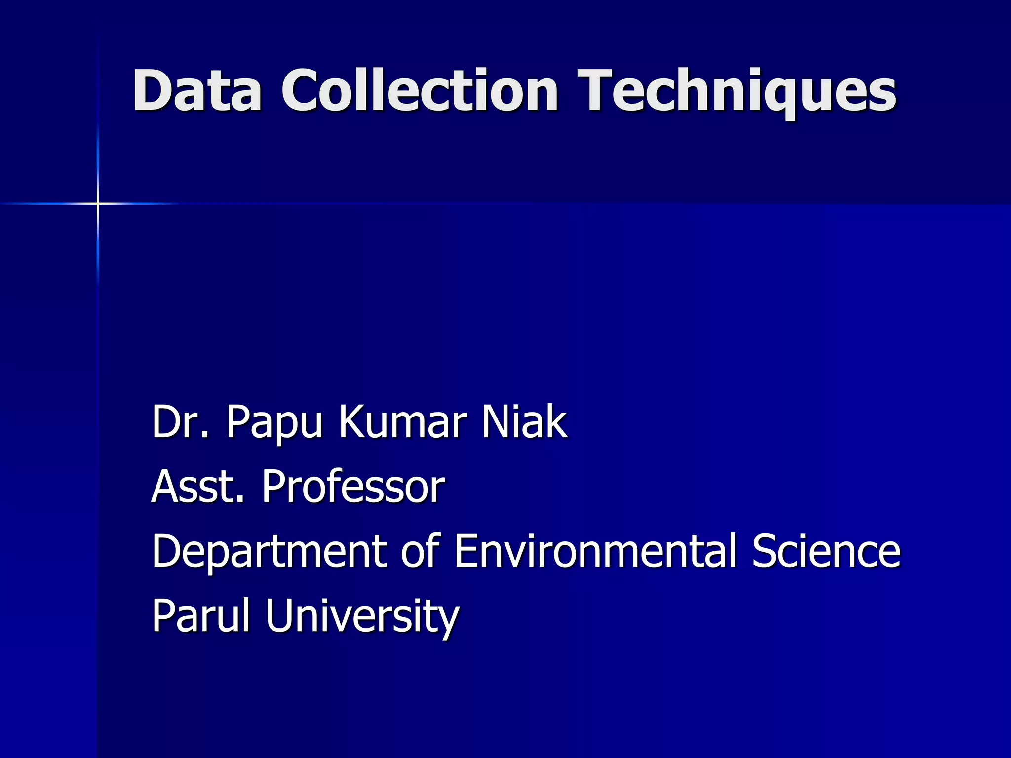 Data Collection Techniques
Dr. Papu Kumar Niak
Asst. Professor
Department of Environmental Science
Parul University
 