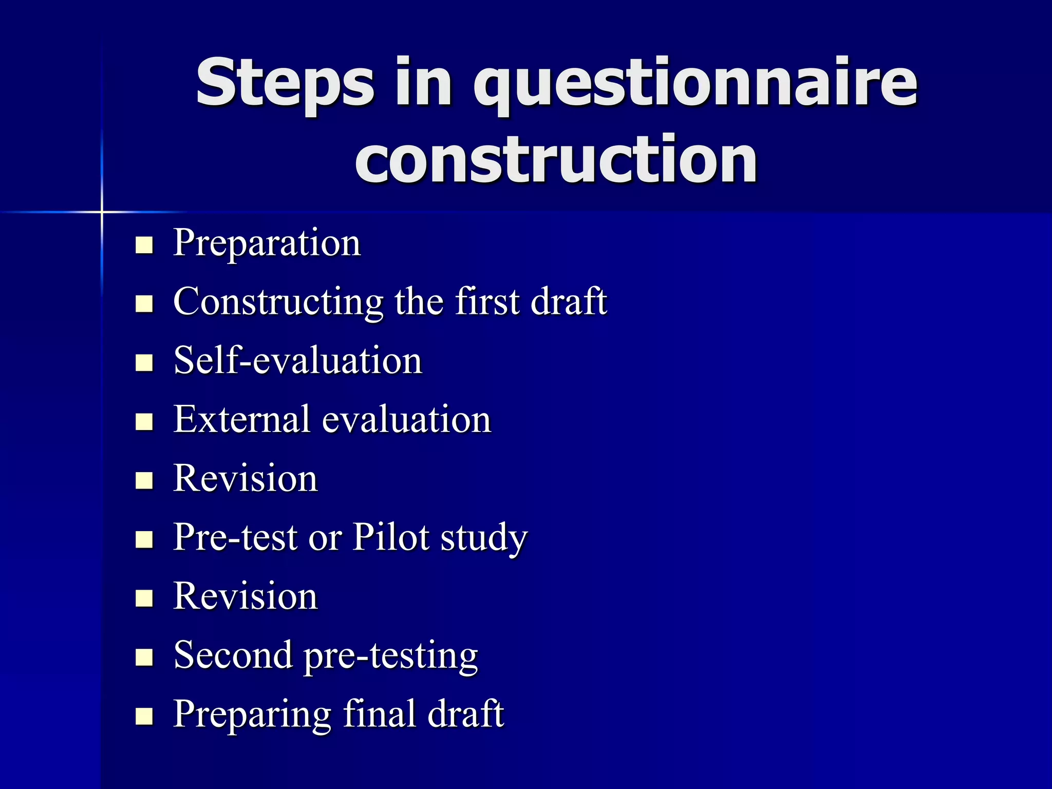 Steps in questionnaire
construction
 Preparation
 Constructing the first draft
 Self-evaluation
 External evaluation
 Revision
 Pre-test or Pilot study
 Revision
 Second pre-testing
 Preparing final draft
 