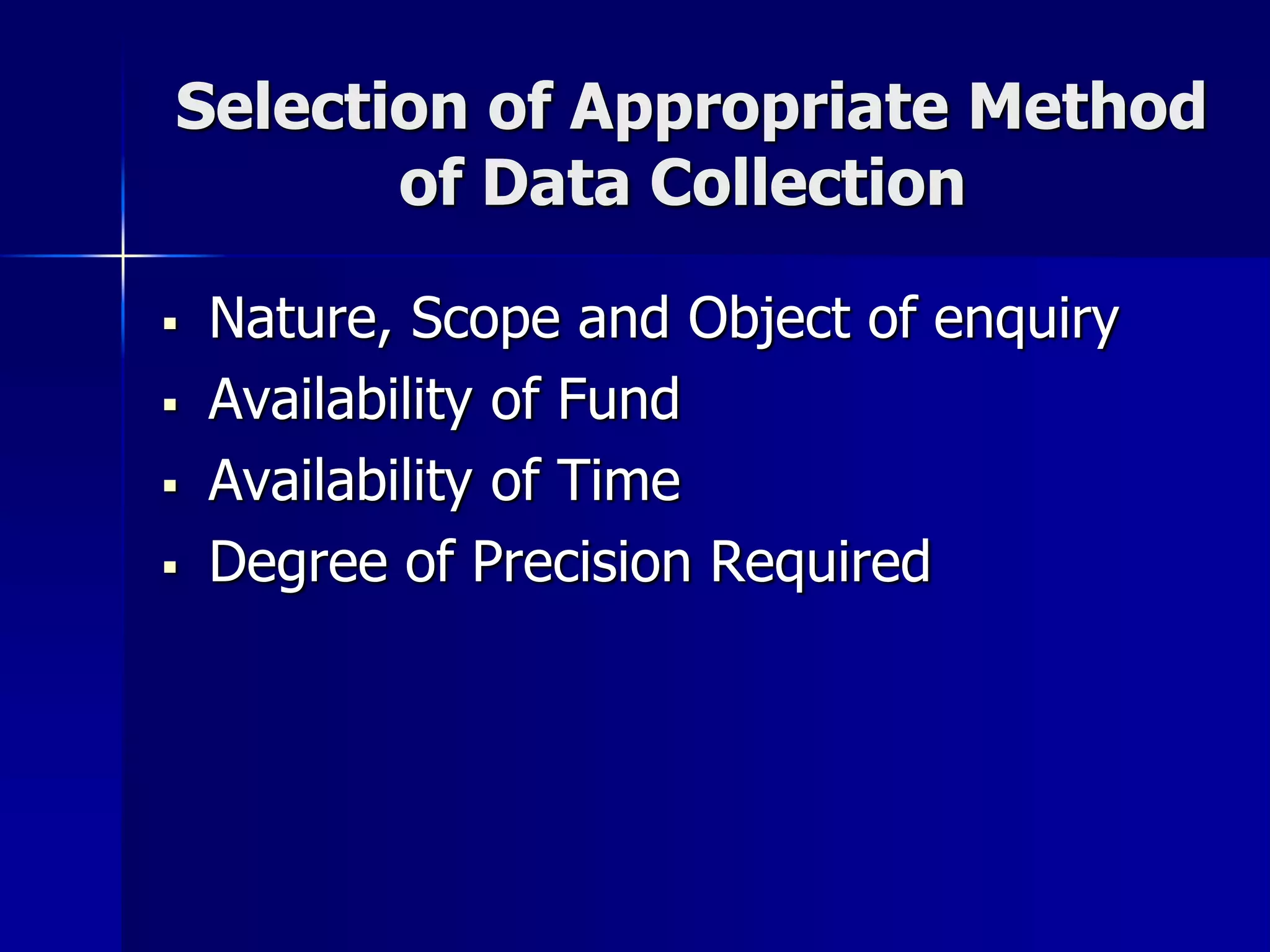 Selection of Appropriate Method
of Data Collection
 Nature, Scope and Object of enquiry
 Availability of Fund
 Availability of Time
 Degree of Precision Required
 