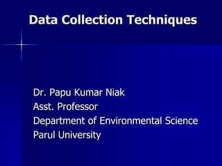 Data Collection Techniques
Dr. Papu Kumar Niak
Asst. Professor
Department of Environmental Science
Parul University
 