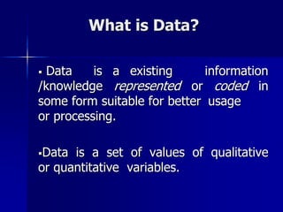 What is Data?
 Data is a existing information
/knowledge represented or coded in
some form suitable for better usage
or processing.
Data is a set of values of qualitative
or quantitative variables.
 