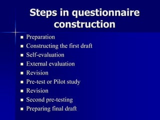 Steps in questionnaire
construction
 Preparation
 Constructing the first draft
 Self-evaluation
 External evaluation
 Revision
 Pre-test or Pilot study
 Revision
 Second pre-testing
 Preparing final draft
 