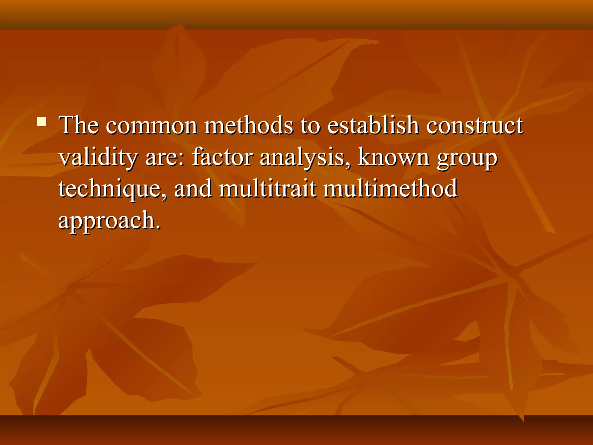  The common methods to establish constructThe common methods to establish construct
validity are: factor analysis, known groupvalidity are: factor analysis, known group
technique, and multitrait multimethodtechnique, and multitrait multimethod
approach.approach.
 