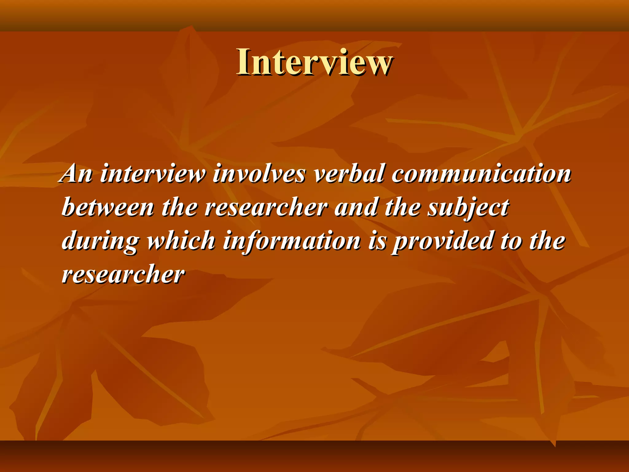 InterviewInterview
An interview involves verbal communicationAn interview involves verbal communication
between the researcher and the subjectbetween the researcher and the subject
during which information is provided to theduring which information is provided to the
researcherresearcher
 
