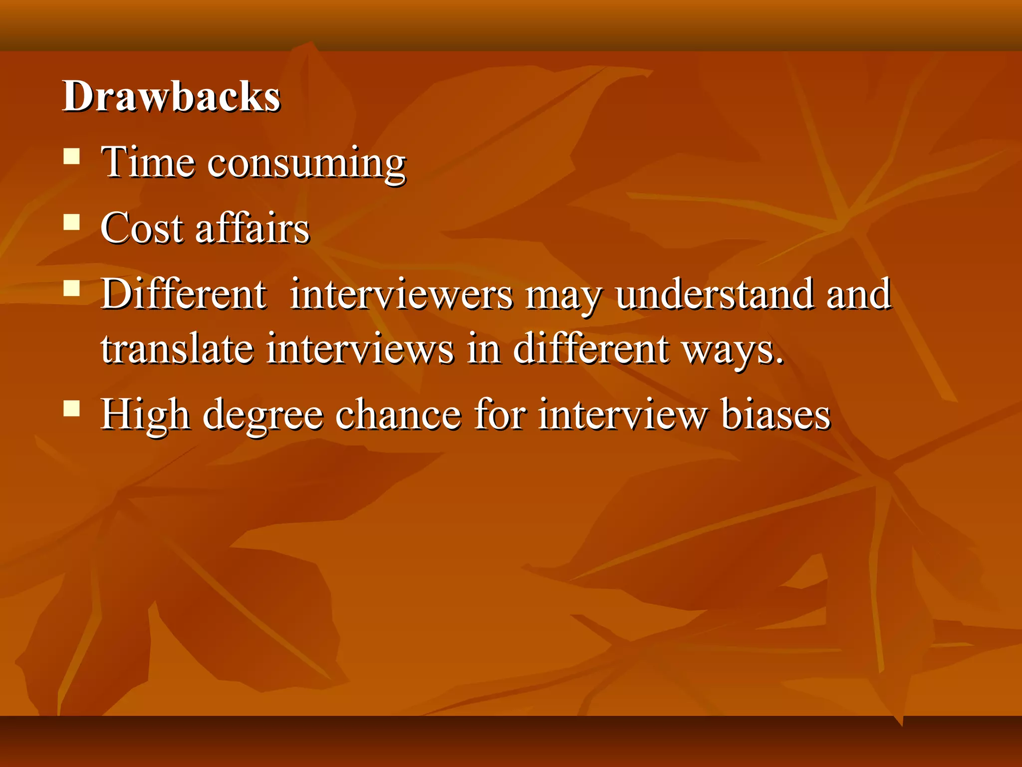 DrawbacksDrawbacks
 Time consumingTime consuming
 Cost affairsCost affairs
 Different interviewers may understand andDifferent interviewers may understand and
translate interviews in different ways.translate interviews in different ways.
 High degree chance for interview biasesHigh degree chance for interview biases
 