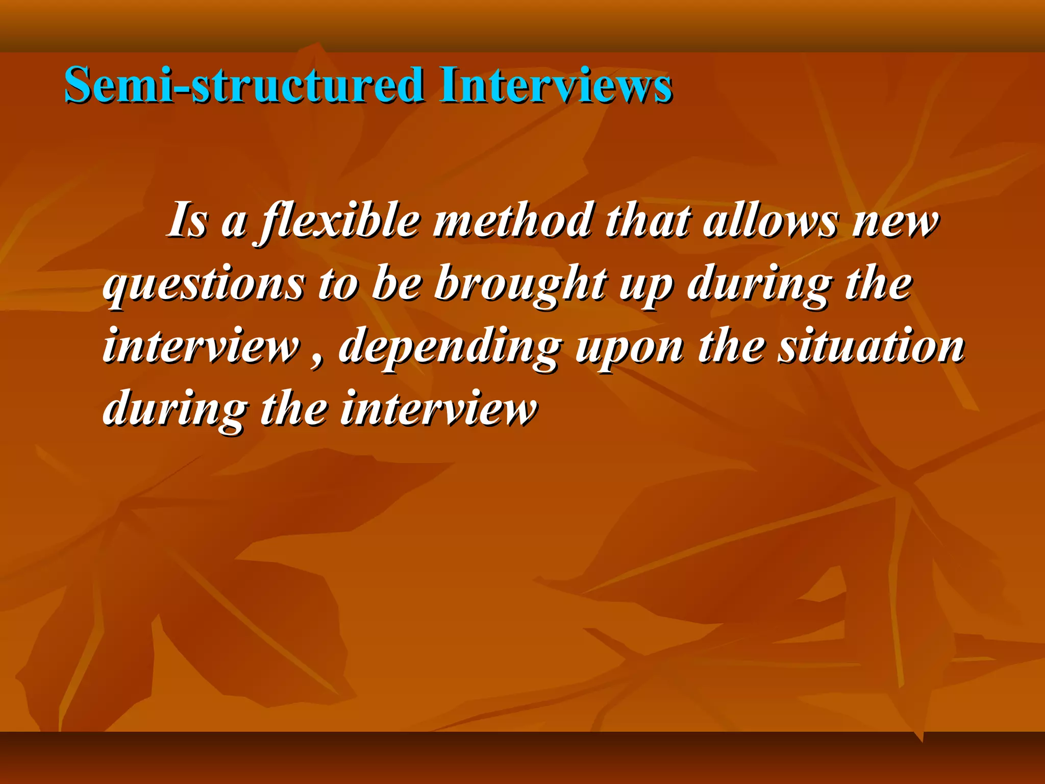 Semi-structured InterviewsSemi-structured Interviews
Is a flexible method that allows newIs a flexible method that allows new
questions to be brought up during thequestions to be brought up during the
interview , depending upon the situationinterview , depending upon the situation
during the interviewduring the interview
 