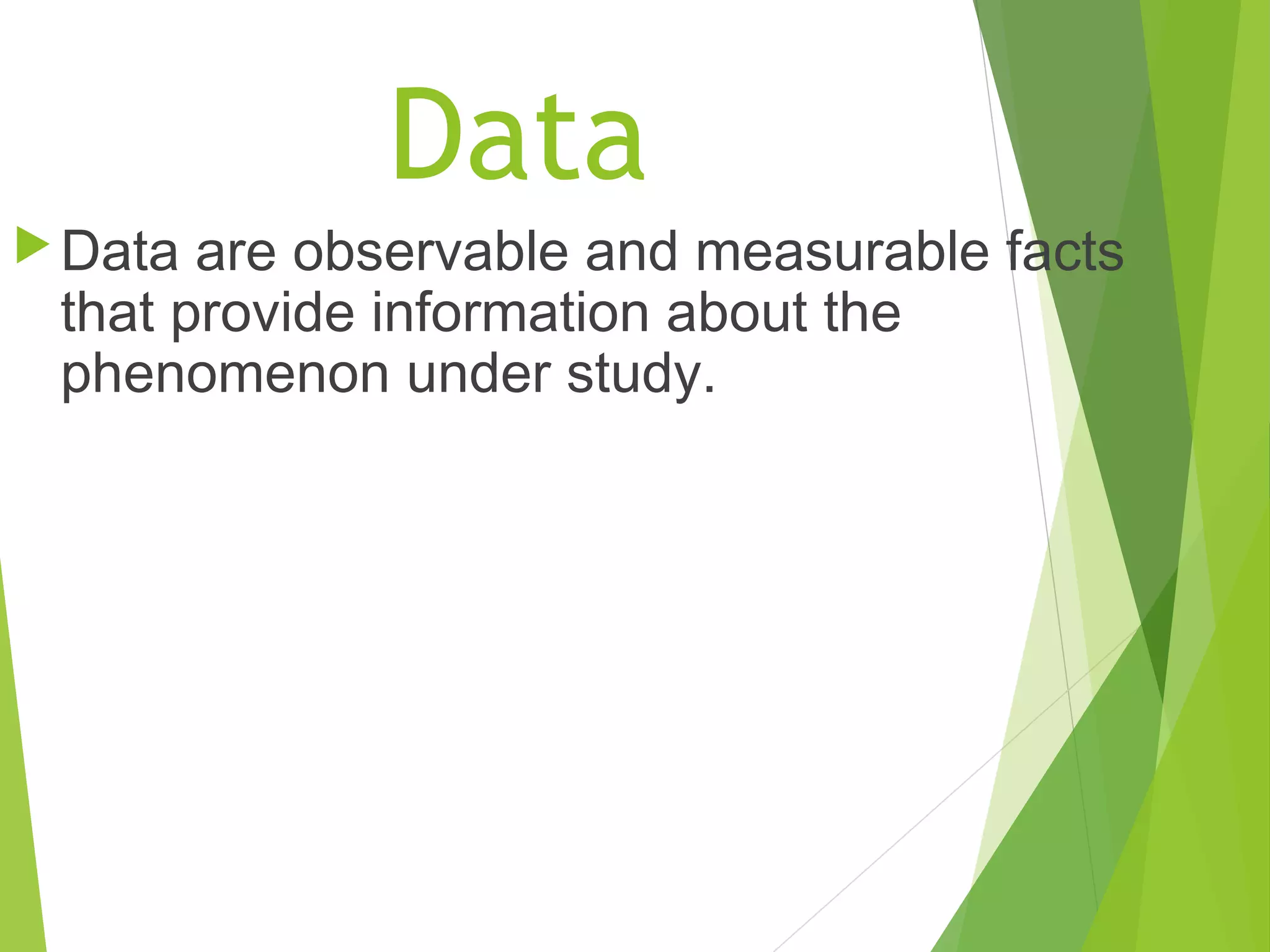 Data
Data are observable and measurable facts
that provide information about the
phenomenon under study.
 