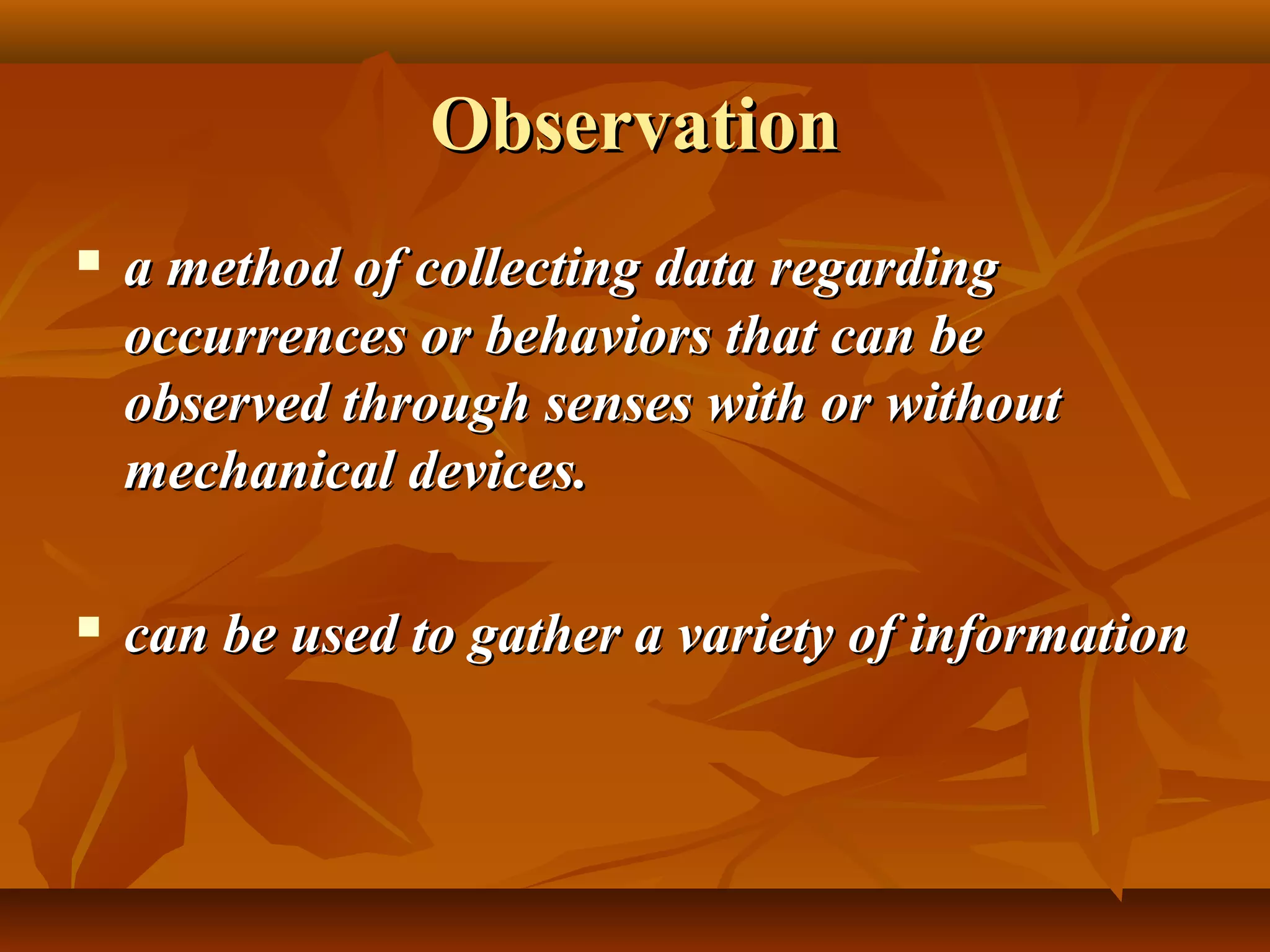 ObservationObservation
 a method of collecting data regardinga method of collecting data regarding
occurrences or behaviors that can beoccurrences or behaviors that can be
observed through senses with or withoutobserved through senses with or without
mechanical devices.mechanical devices.
 can be used to gather a variety of informationcan be used to gather a variety of information
 