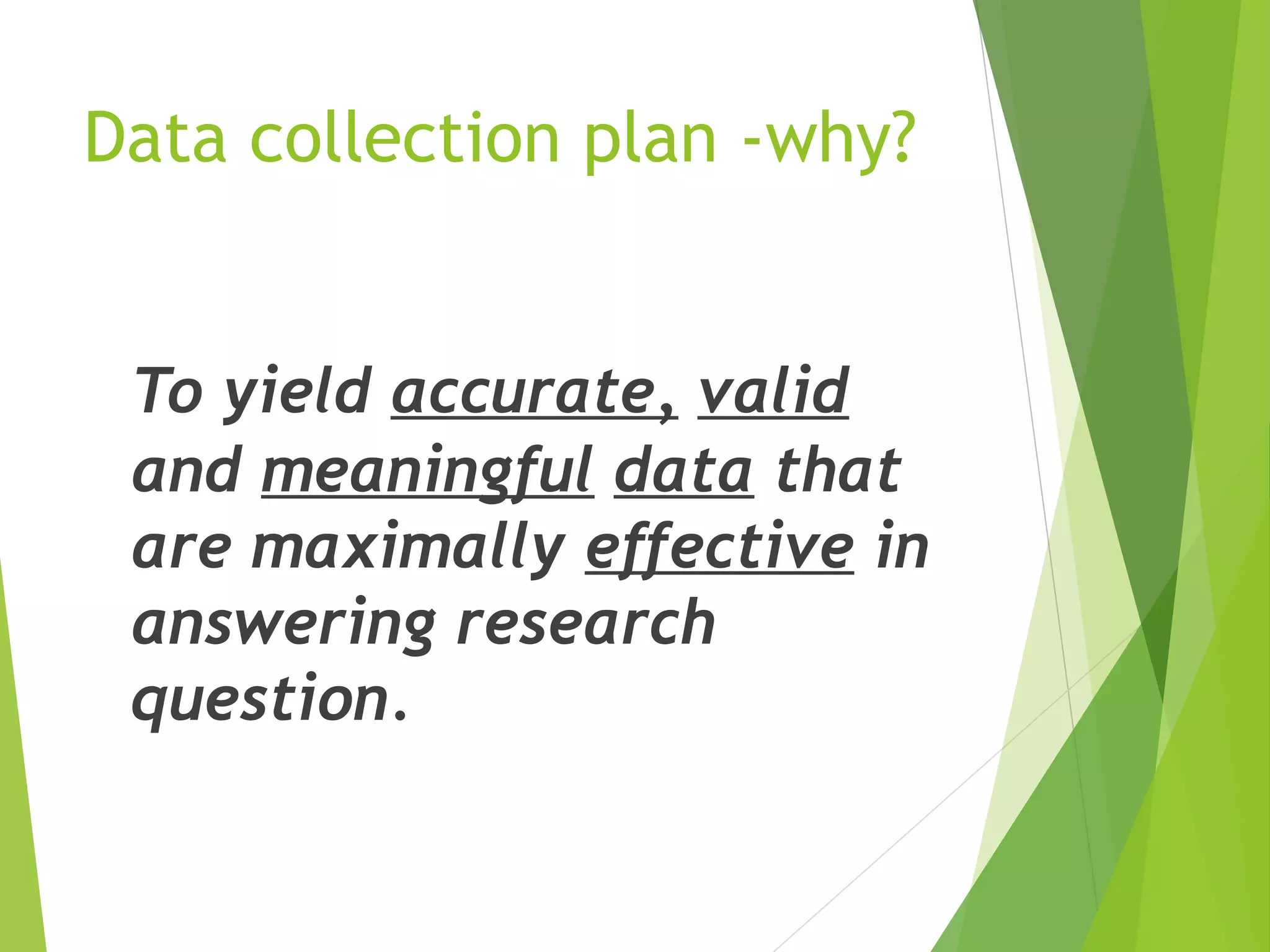 Data collection plan -why?
To yield accurate, valid
and meaningful data that
are maximally effective in
answering research
question.
 