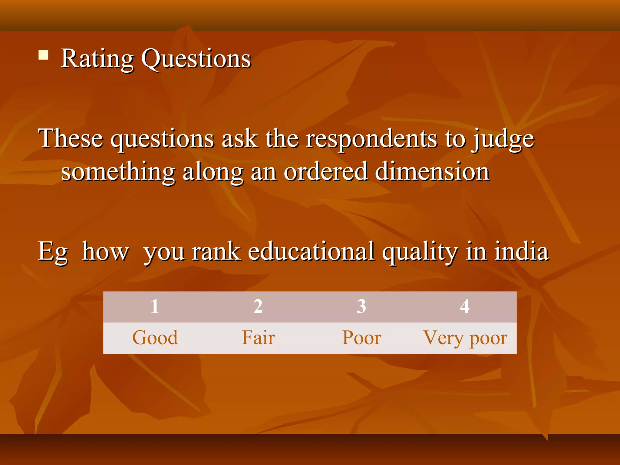  Rating QuestionsRating Questions
These questions ask the respondents to judgeThese questions ask the respondents to judge
something along an ordered dimensionsomething along an ordered dimension
Eg how you rank educational quality in indiaEg how you rank educational quality in india
1 2 3 4
Good Fair Poor Very poor
 