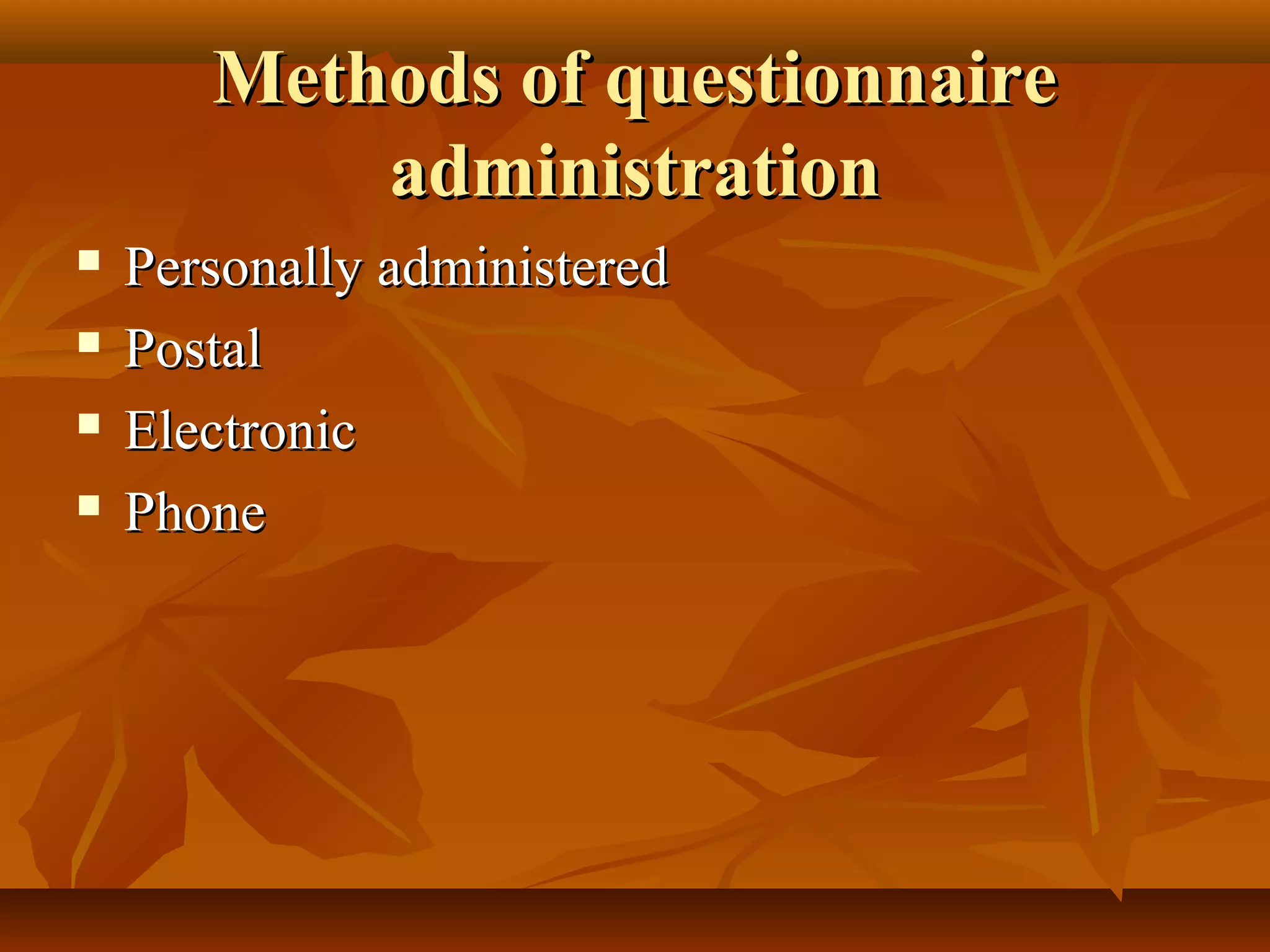 Methods of questionnaireMethods of questionnaire
administrationadministration
 Personally administeredPersonally administered
 PostalPostal
 ElectronicElectronic
 PhonePhone
 