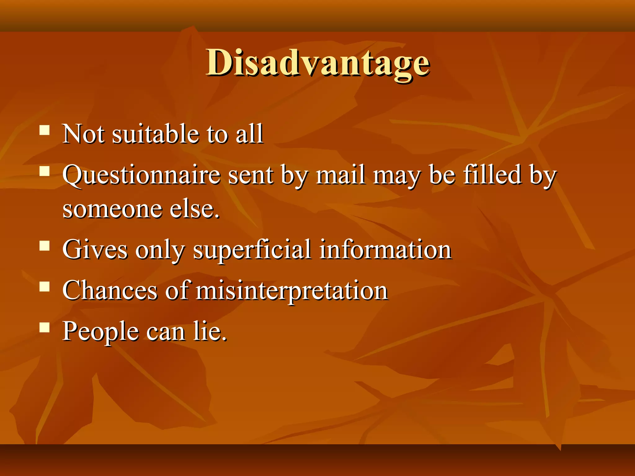 DisadvantageDisadvantage
 Not suitable to allNot suitable to all
 Questionnaire sent by mail may be filled byQuestionnaire sent by mail may be filled by
someone else.someone else.
 Gives only superficial informationGives only superficial information
 Chances of misinterpretationChances of misinterpretation
 People can lie.People can lie.
 