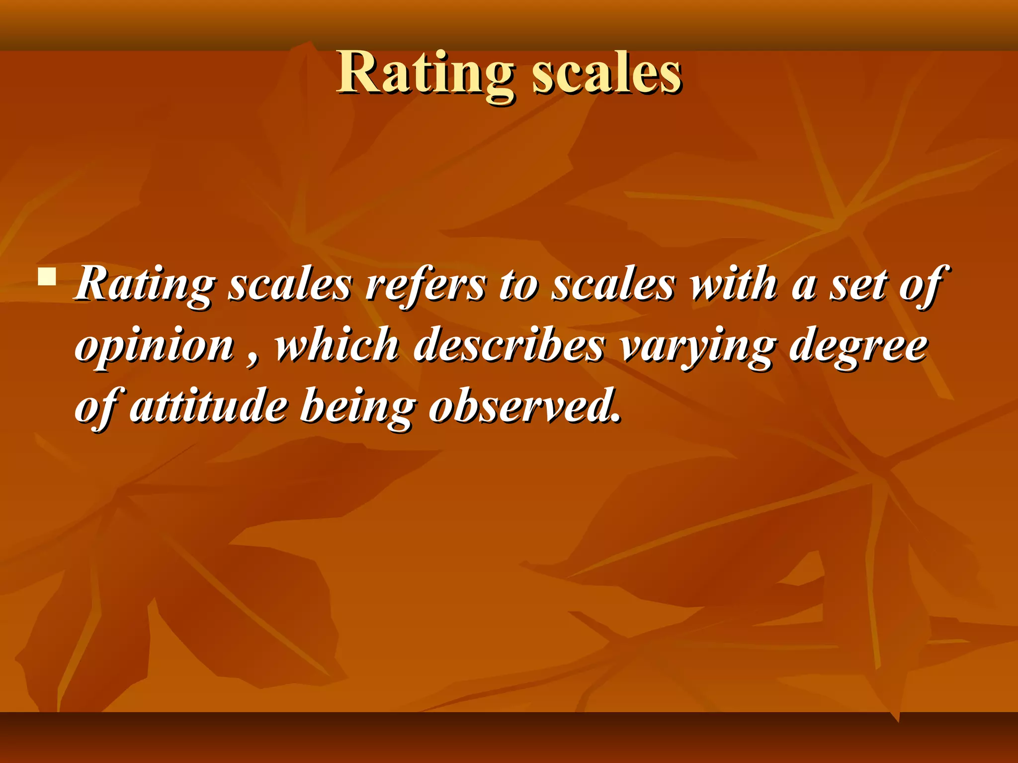 Rating scalesRating scales
 Rating scales refers to scales with a set ofRating scales refers to scales with a set of
opinion , which describes varying degreeopinion , which describes varying degree
of attitude being observed.of attitude being observed.
 