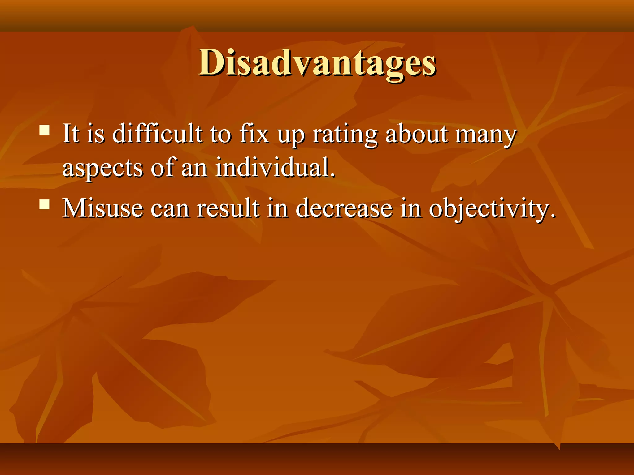 DisadvantagesDisadvantages
 It is difficult to fix up rating about manyIt is difficult to fix up rating about many
aspects of an individual.aspects of an individual.
 Misuse can result in decrease in objectivity.Misuse can result in decrease in objectivity.
 