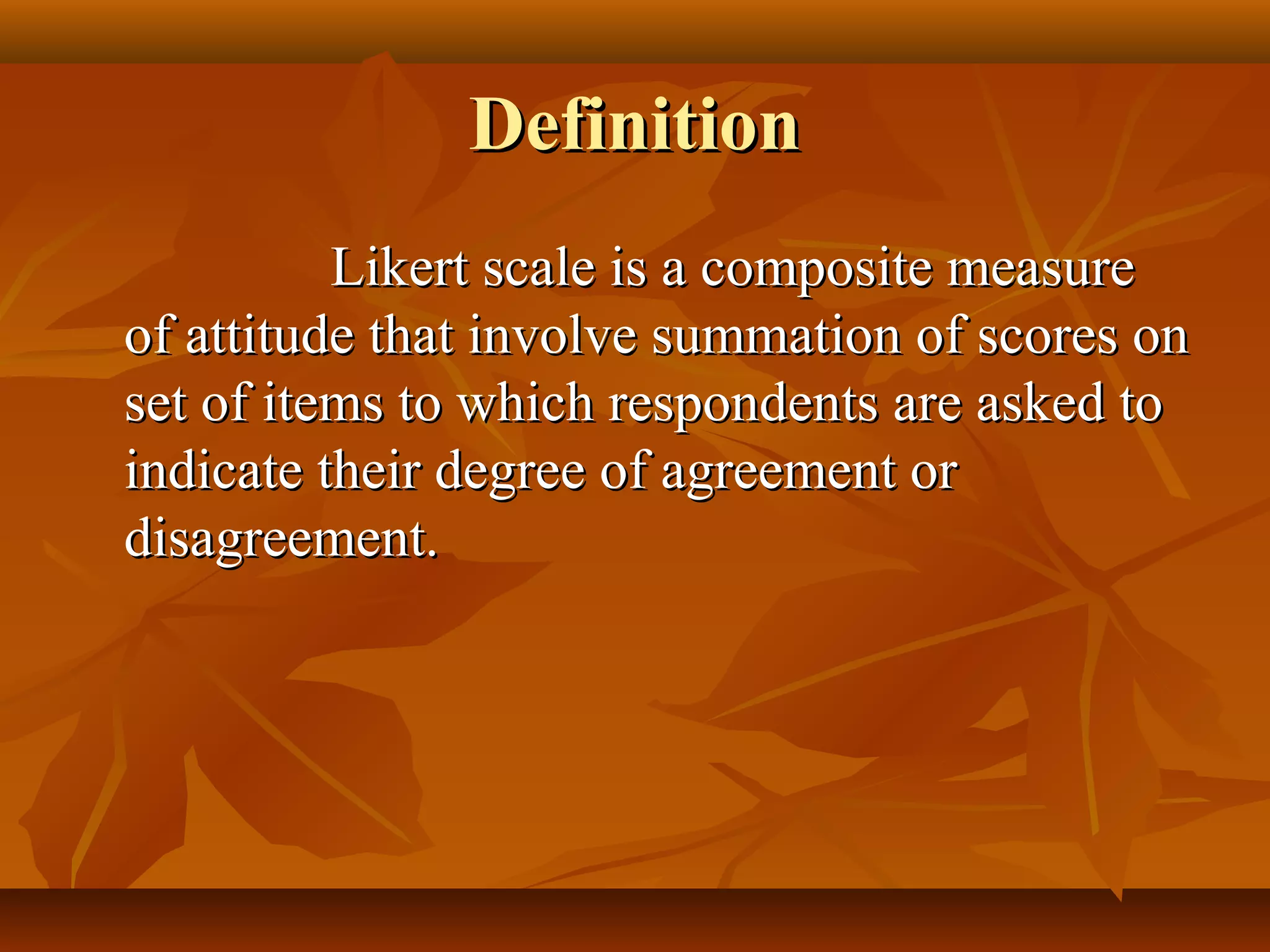 DefinitionDefinition
Likert scale is a composite measureLikert scale is a composite measure
of attitude that involve summation of scores onof attitude that involve summation of scores on
set of items to which respondents are asked toset of items to which respondents are asked to
indicate their degree of agreement orindicate their degree of agreement or
disagreement.disagreement.
 