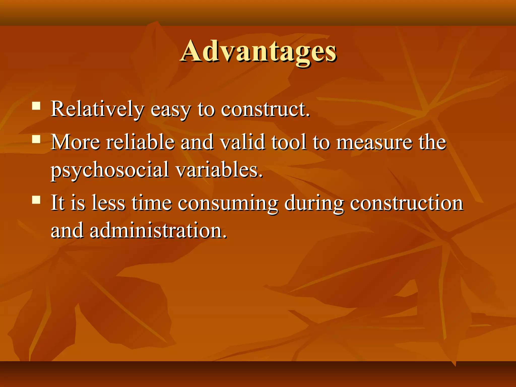 AdvantagesAdvantages
 Relatively easy to construct.Relatively easy to construct.
 More reliable and valid tool to measure theMore reliable and valid tool to measure the
psychosocial variables.psychosocial variables.
 It is less time consuming during constructionIt is less time consuming during construction
and administration.and administration.
 