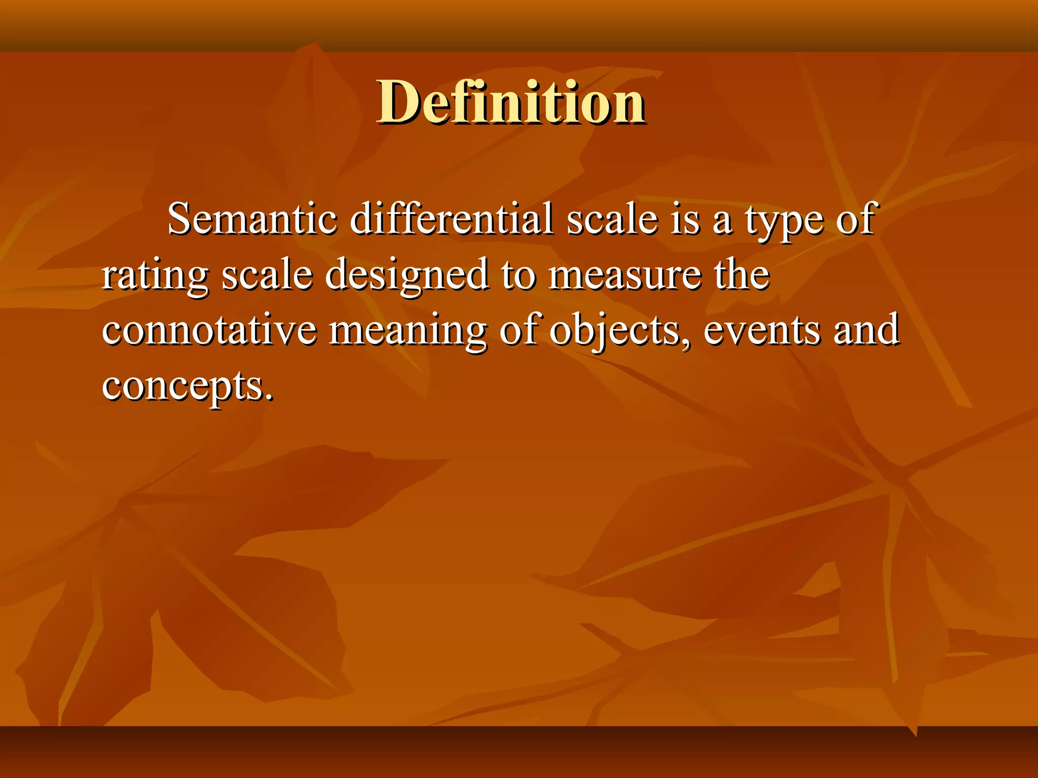 DefinitionDefinition
Semantic differential scale is a type ofSemantic differential scale is a type of
rating scale designed to measure therating scale designed to measure the
connotative meaning of objects, events andconnotative meaning of objects, events and
concepts.concepts.
 