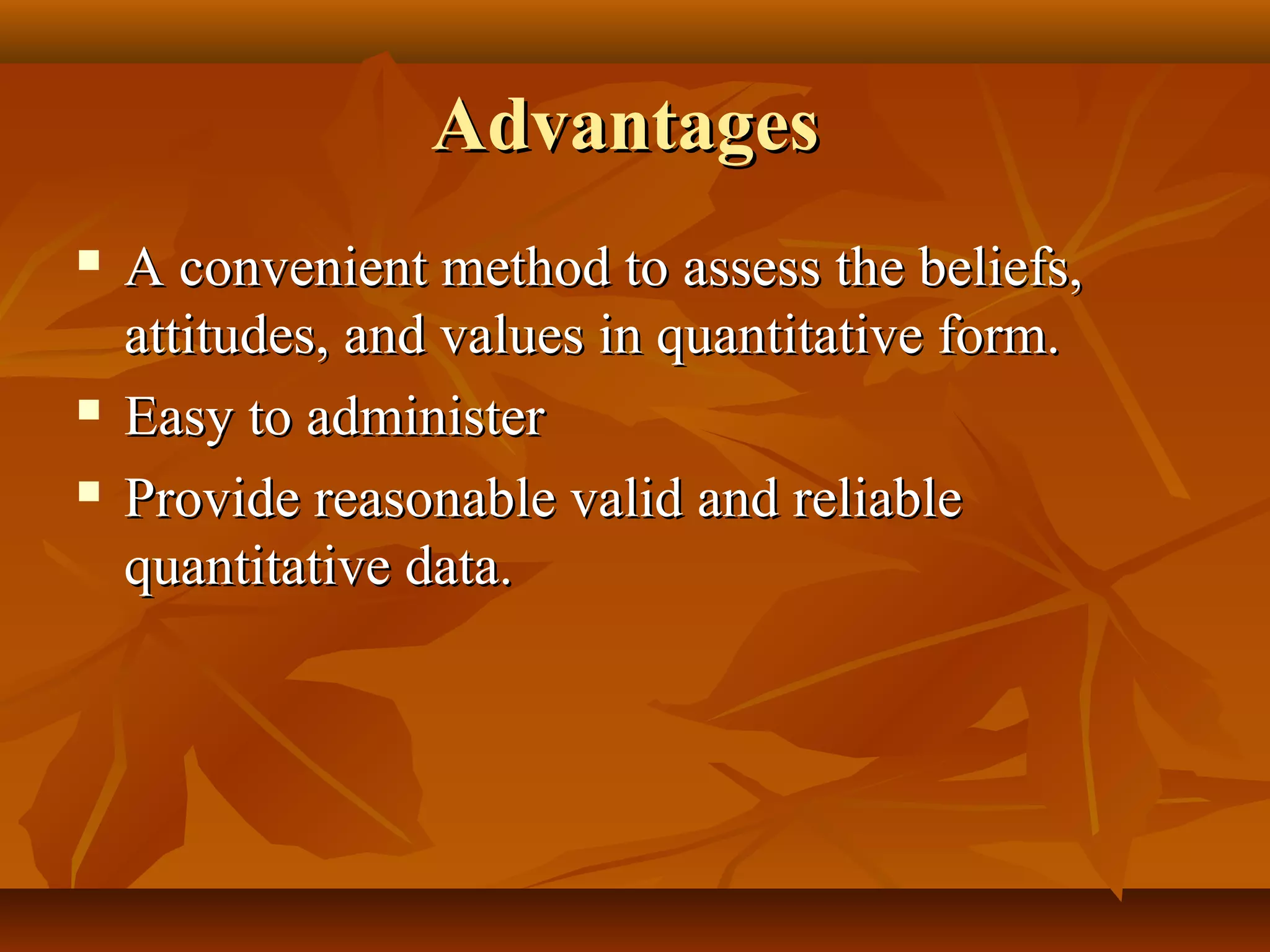 AdvantagesAdvantages
 A convenient method to assess the beliefs,A convenient method to assess the beliefs,
attitudes, and values in quantitative form.attitudes, and values in quantitative form.
 Easy to administerEasy to administer
 Provide reasonable valid and reliableProvide reasonable valid and reliable
quantitative data.quantitative data.
 