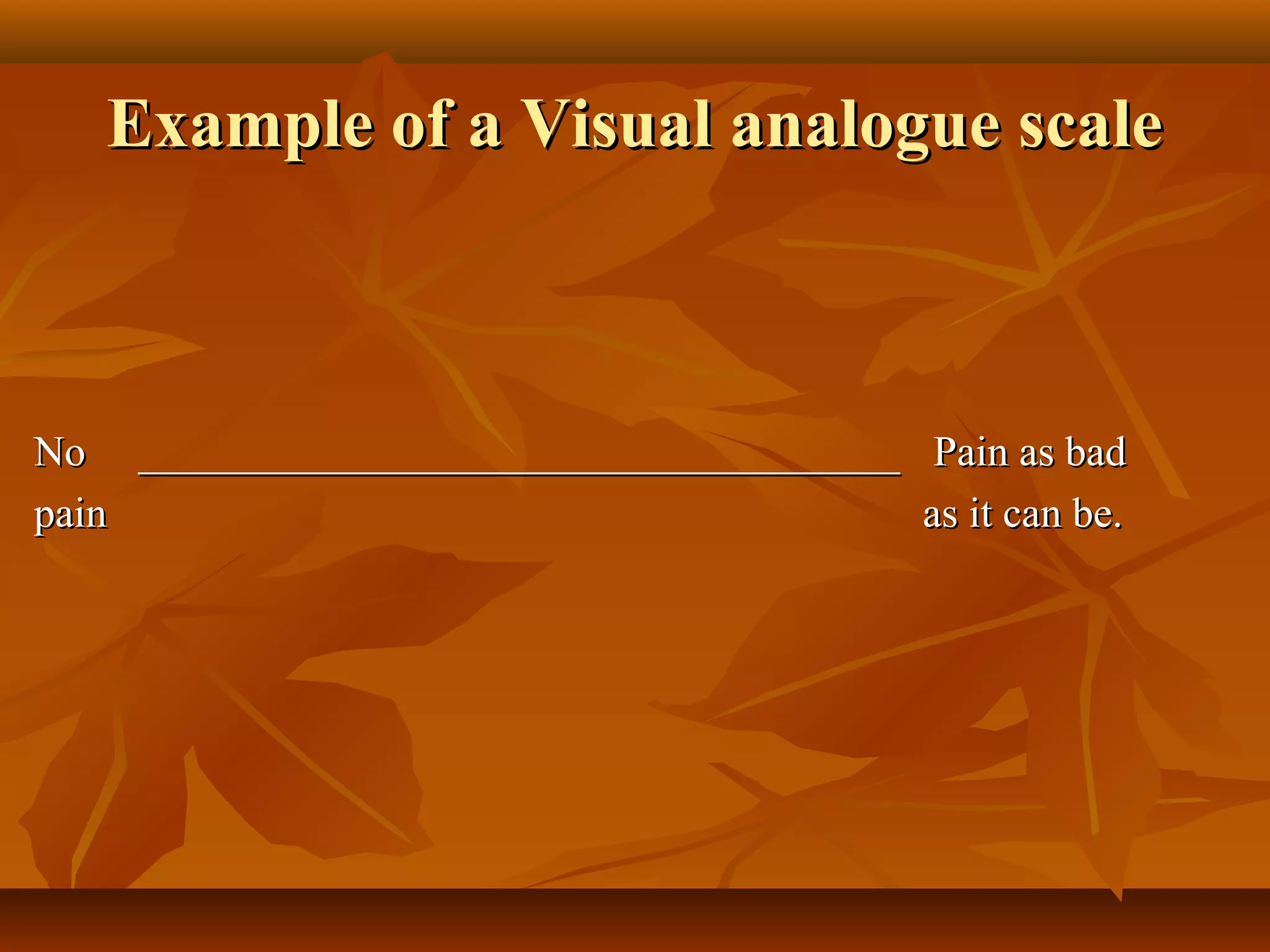 Example of a Visual analogue scaleExample of a Visual analogue scale
No ____________________________________No ____________________________________ Pain as badPain as bad
painpain as it can be.as it can be.
 
