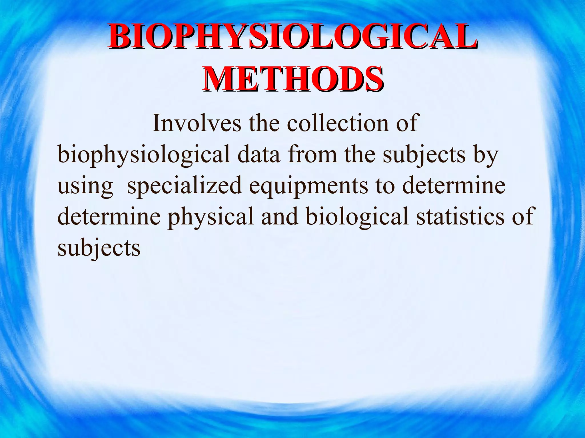 BIOPHYSIOLOGICALBIOPHYSIOLOGICAL
METHODSMETHODS
Involves the collection of
biophysiological data from the subjects by
using specialized equipments to determine
determine physical and biological statistics of
subjects
 