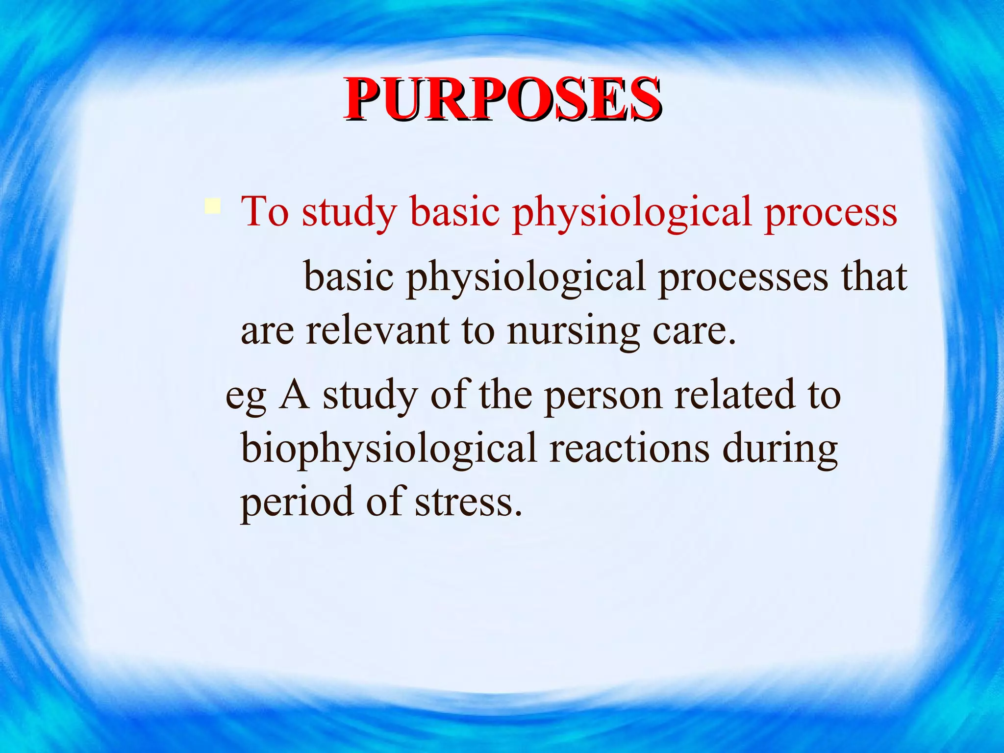PURPOSESPURPOSES
 To study basic physiological process
basic physiological processes that
are relevant to nursing care.
eg A study of the person related to
biophysiological reactions during
period of stress.
 