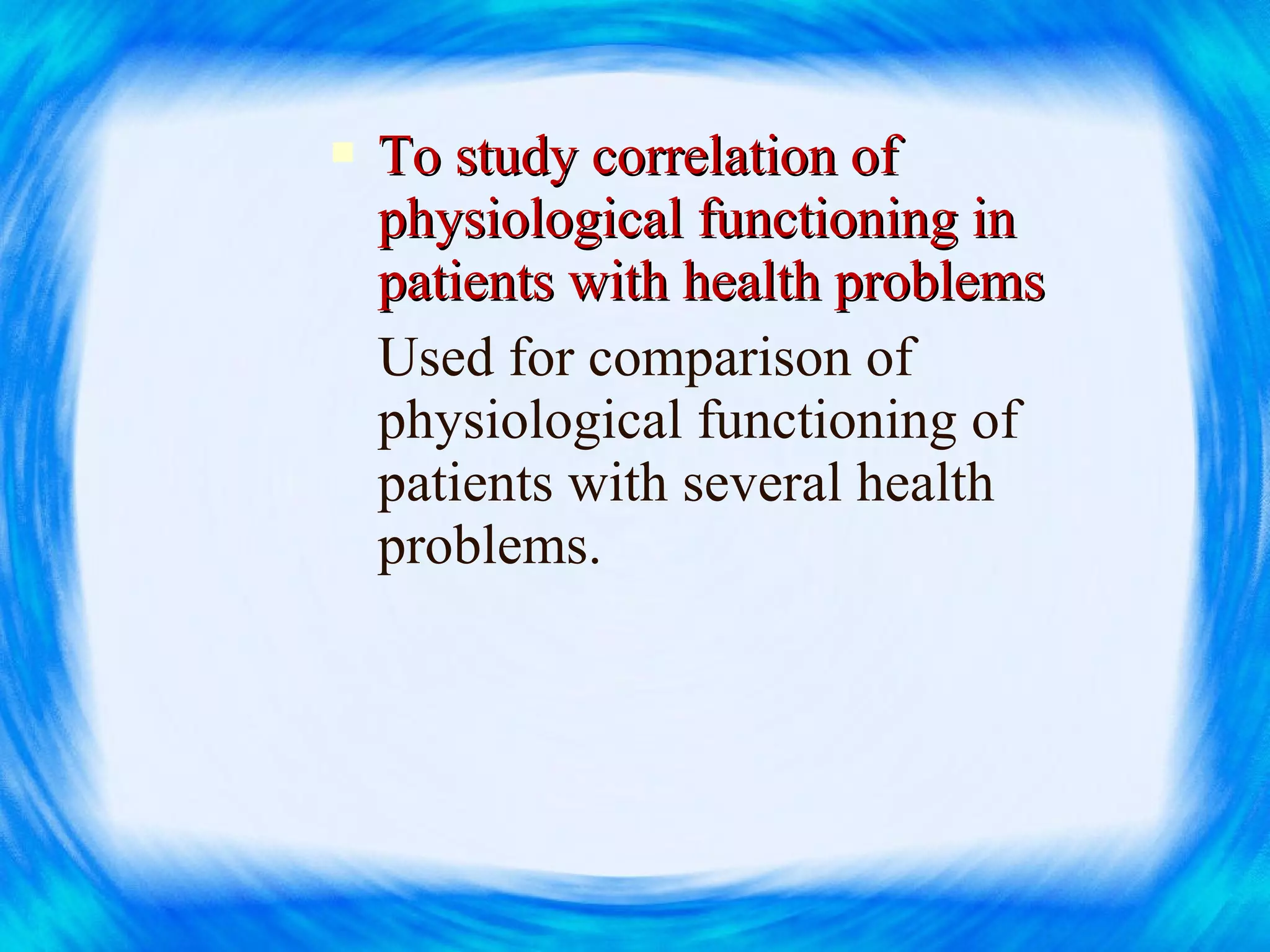 To study correlation ofTo study correlation of
physiological functioning inphysiological functioning in
patients with health problemspatients with health problems
Used for comparison of
physiological functioning of
patients with several health
problems.
 
