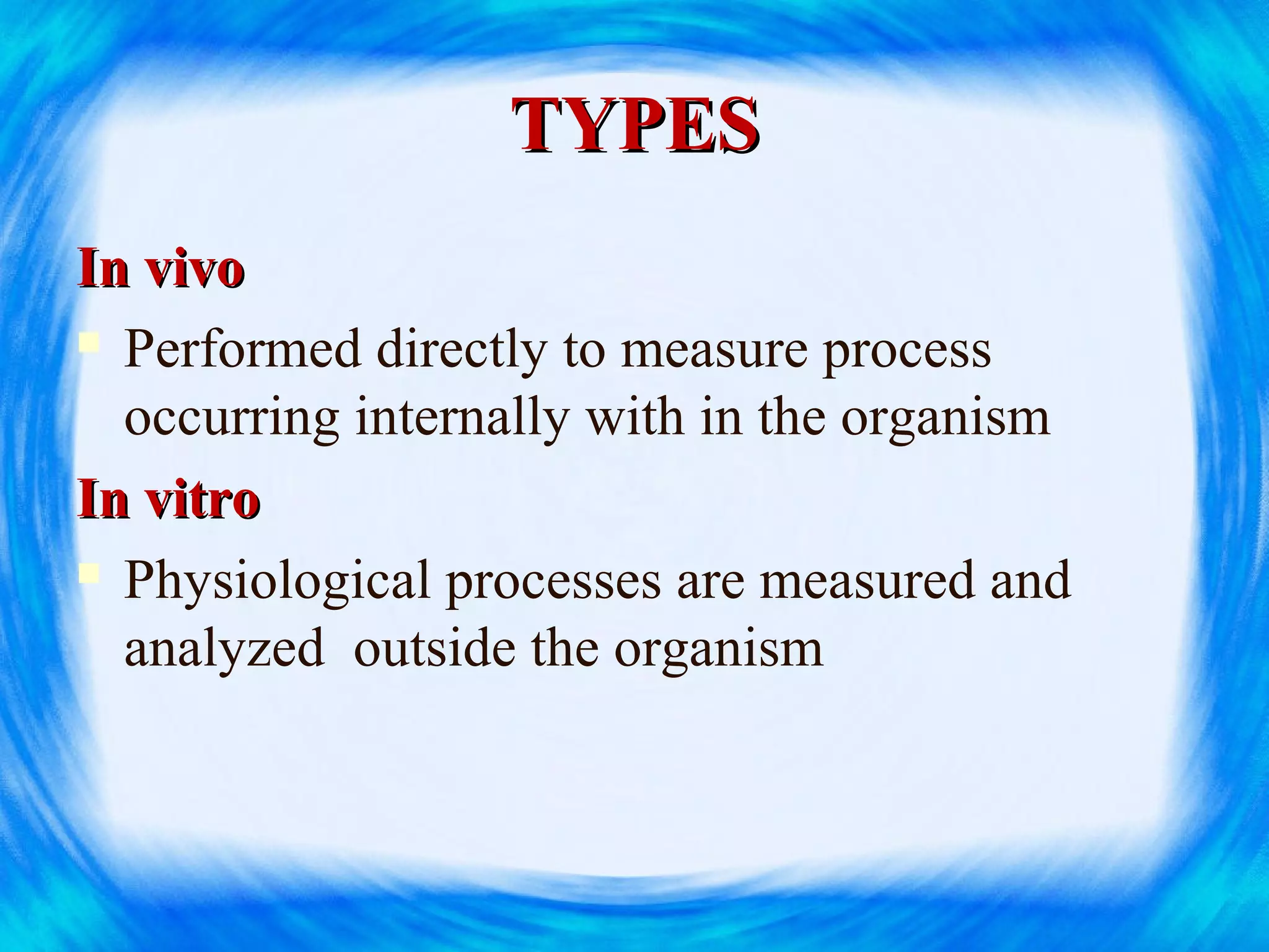 TYPESTYPES
In vivoIn vivo
 Performed directly to measure process
occurring internally with in the organism
In vitroIn vitro
 Physiological processes are measured and
analyzed outside the organism
 