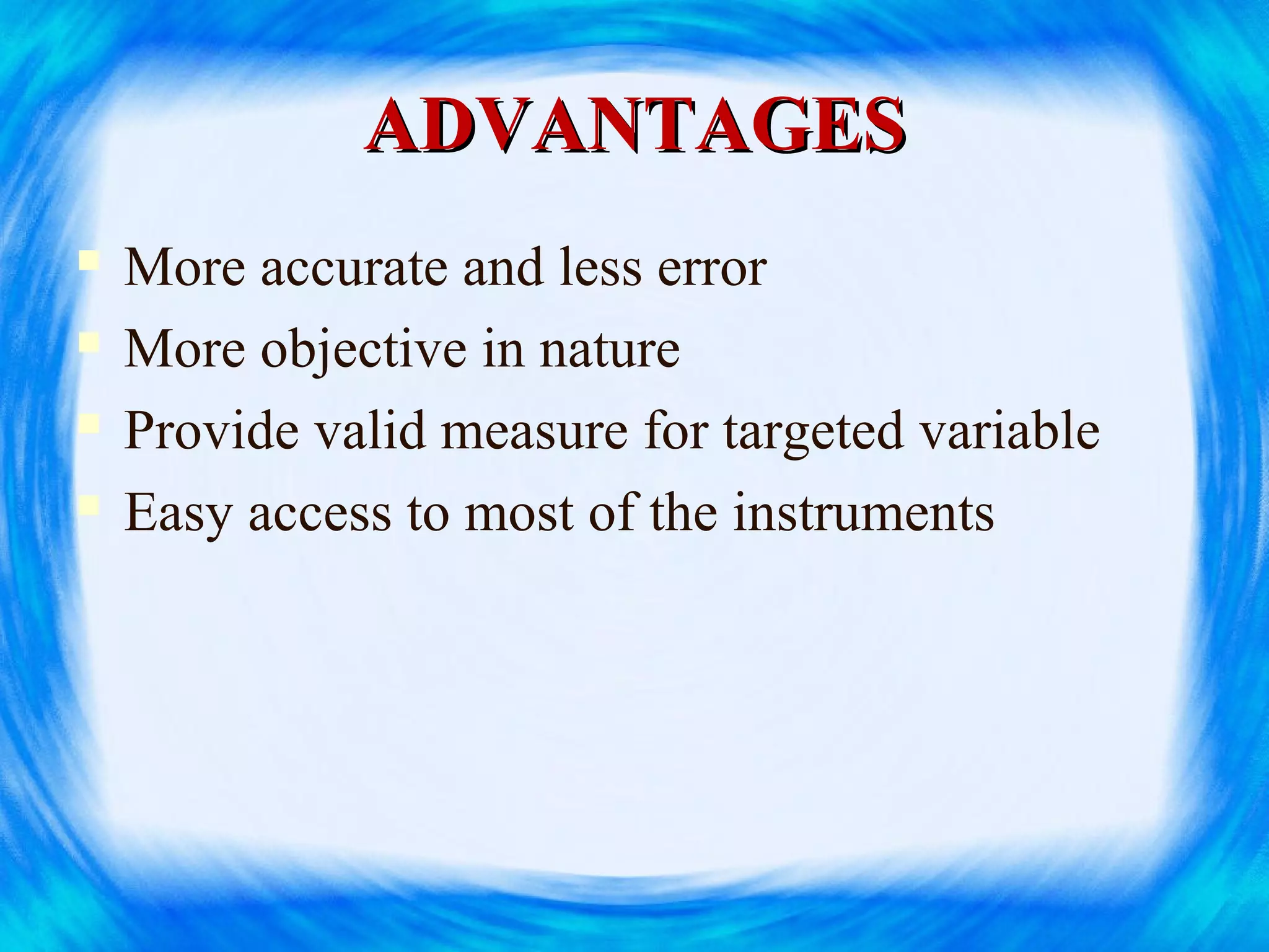 ADVANTAGESADVANTAGES
 More accurate and less error
 More objective in nature
 Provide valid measure for targeted variable
 Easy access to most of the instruments
 