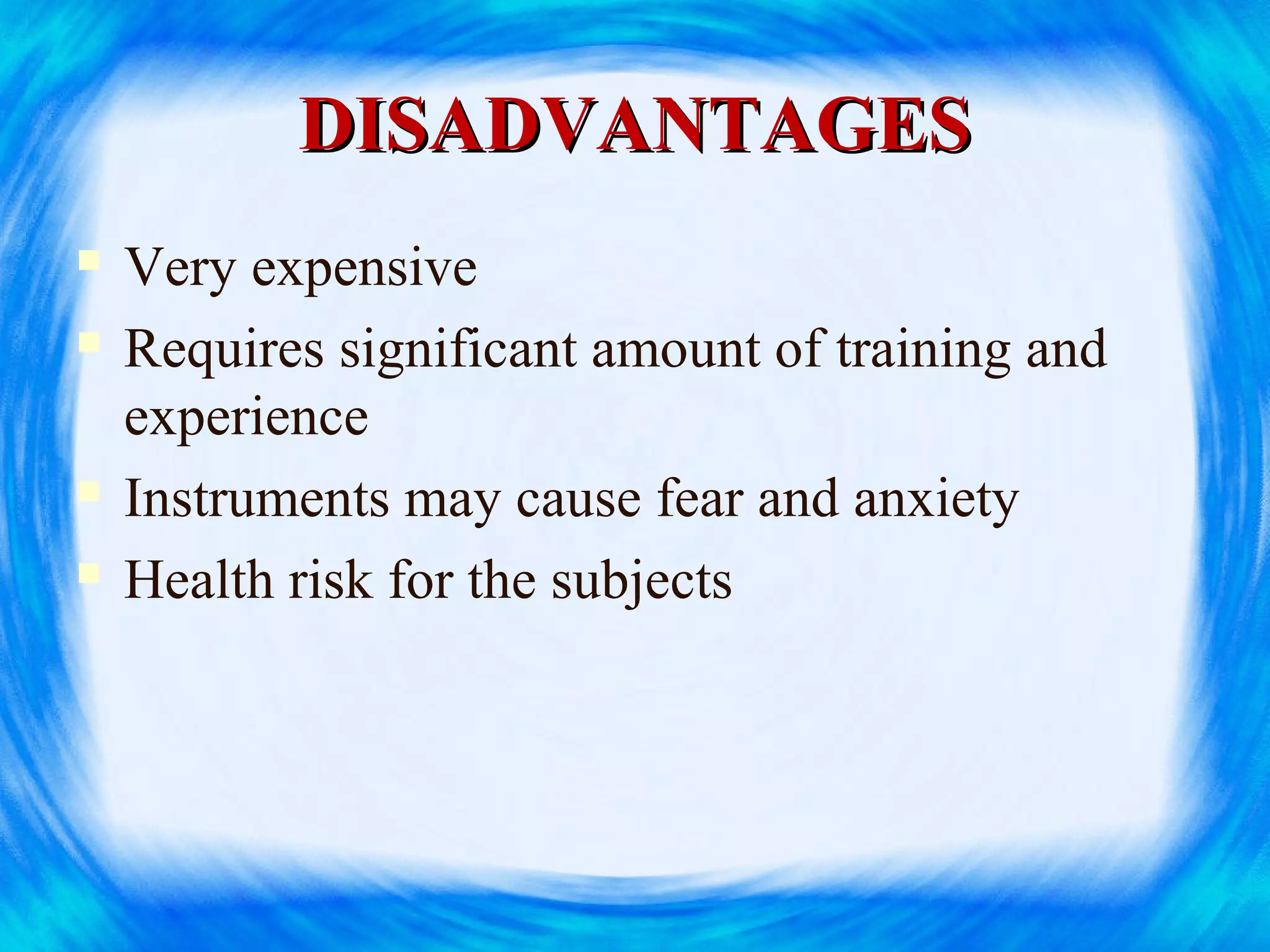 DISADVANTAGESDISADVANTAGES
 Very expensive
 Requires significant amount of training and
experience
 Instruments may cause fear and anxiety
 Health risk for the subjects
 