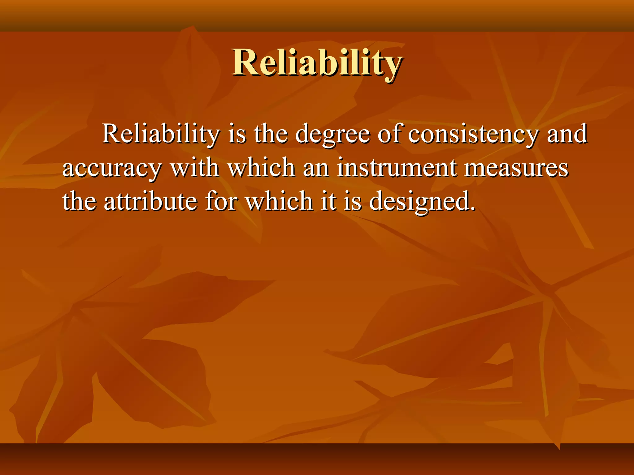 ReliabilityReliability
Reliability is the degree of consistency andReliability is the degree of consistency and
accuracy with which an instrument measuresaccuracy with which an instrument measures
the attribute for which it is designed.the attribute for which it is designed.
 