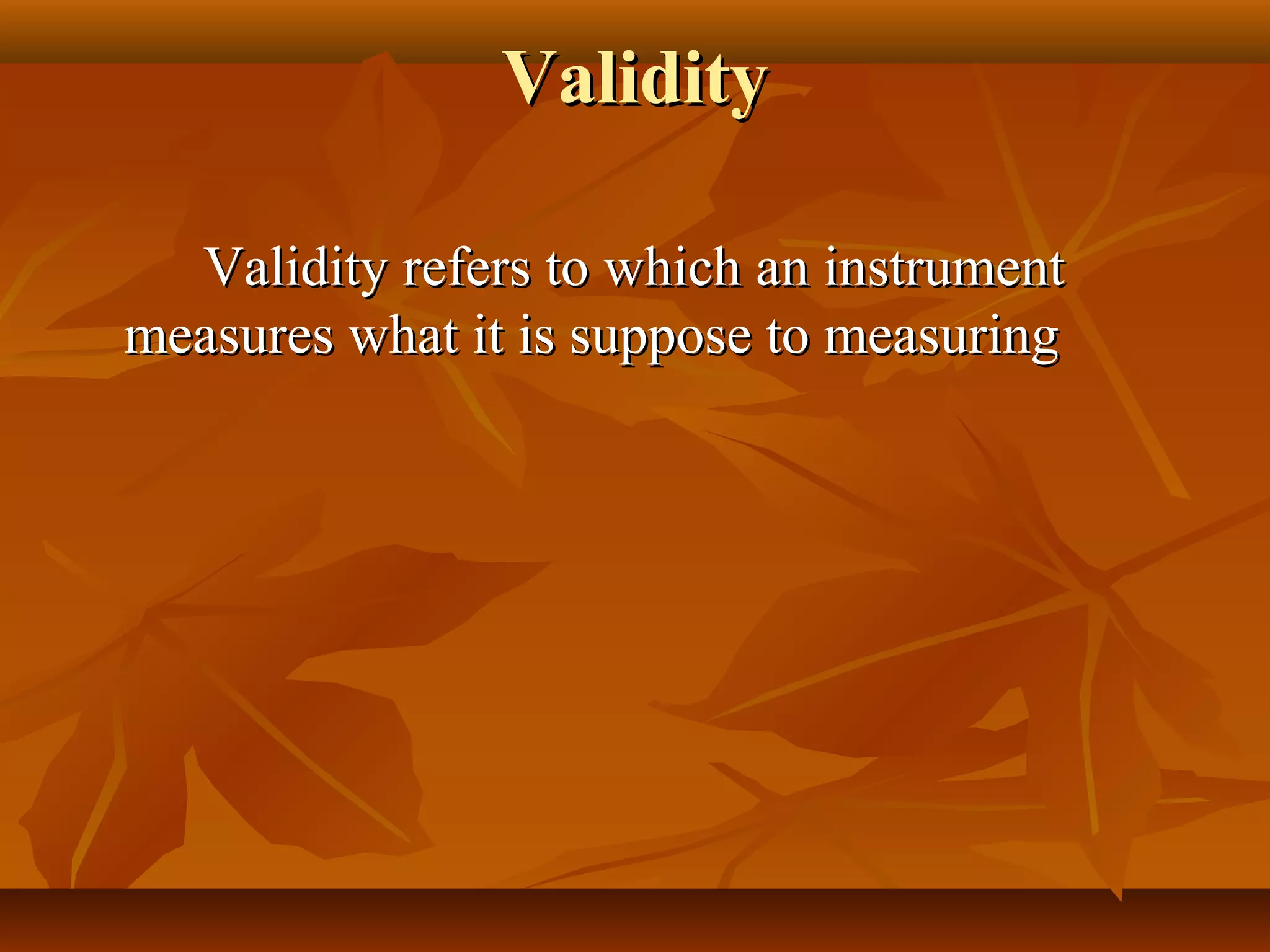 ValidityValidity
Validity refers to which an instrumentValidity refers to which an instrument
measures what it is suppose to measuringmeasures what it is suppose to measuring
 