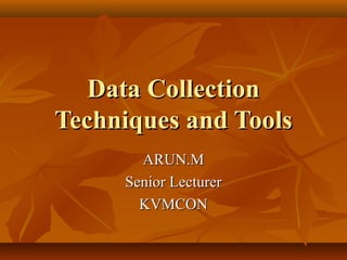 Data CollectionData Collection
Techniques and ToolsTechniques and Tools
ARUN.MARUN.M
Senior LecturerSenior Lecturer
KVMCONKVMCON
 